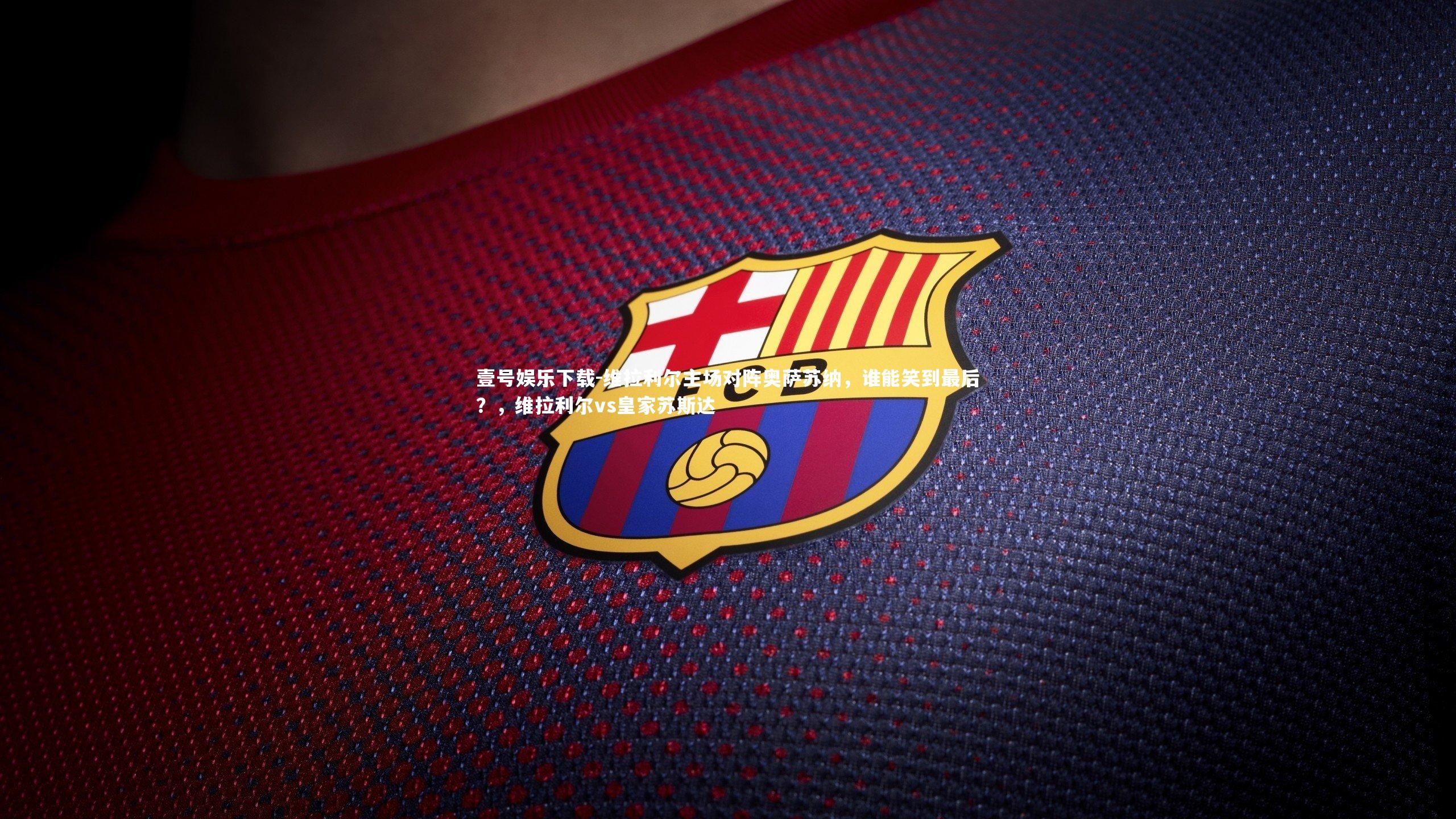 维拉利尔主场对阵奥萨苏纳，谁能笑到最后？，维拉利尔vs皇家苏斯达