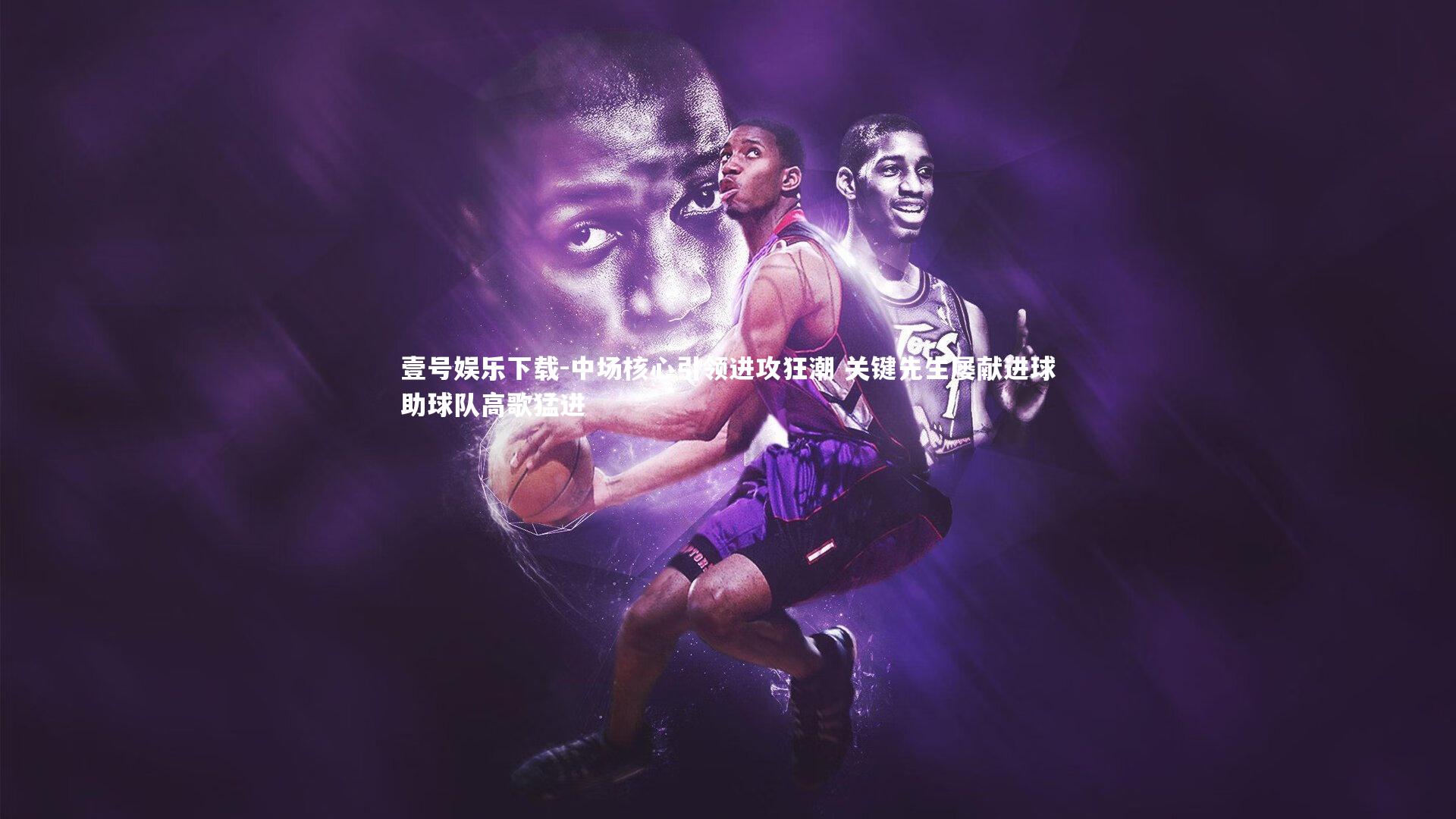 中场核心引领进攻狂潮 关键先生屡献进球助球队高歌猛进