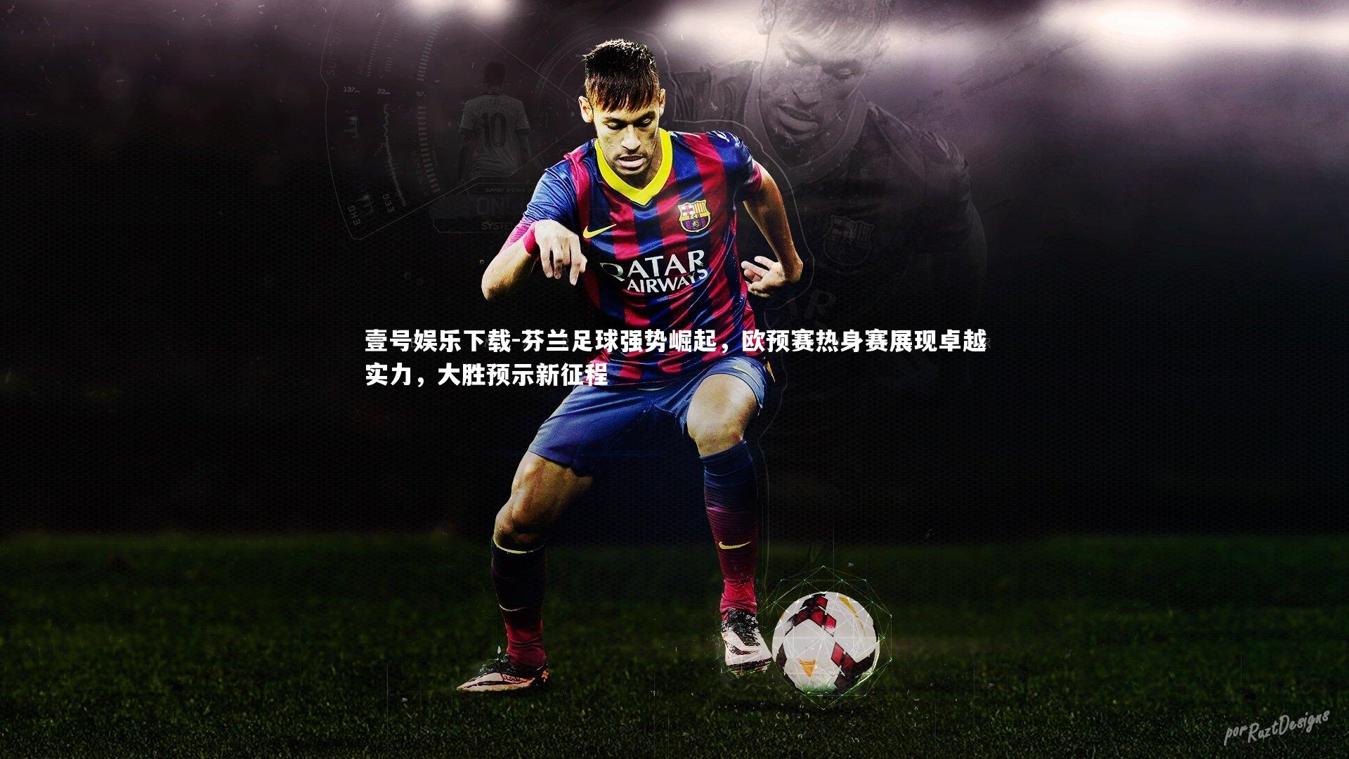 壹号娱乐下载-芬兰足球强势崛起，欧预赛热身赛展现卓越实力，大胜预示新征程